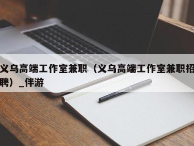 义乌高端工作室兼职（义乌高端工作室兼职招聘）_伴游