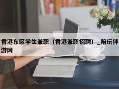 香港东区学生兼职（香港兼职招聘）_陪玩伴游网