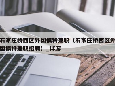 石家庄桥西区外国模特兼职（石家庄桥西区外国模特兼职招聘）_伴游