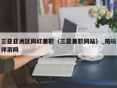 三亚亚洲区网红兼职（三亚兼职网站）_陪玩伴游网