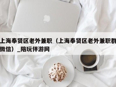 上海奉贤区老外兼职（上海奉贤区老外兼职群微信）_陪玩伴游网