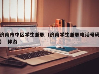 济南市中区学生兼职（济南学生兼职电话号码）_伴游