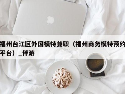 福州台江区外国模特兼职（福州商务模特预约平台）_伴游