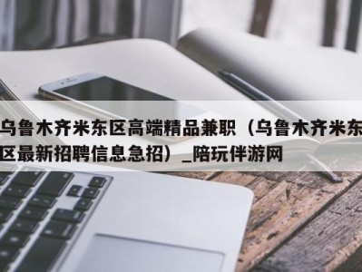 乌鲁木齐米东区高端精品兼职（乌鲁木齐米东区最新招聘信息急招）_陪玩伴游网