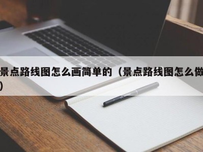 景点路线图怎么画简单的（景点路线图怎么做）