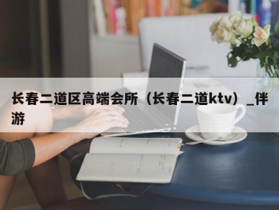 长春二道区高端会所（长春二道ktv）_伴游