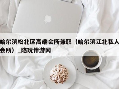 哈尔滨松北区高端会所兼职（哈尔滨江北私人会所）_陪玩伴游网