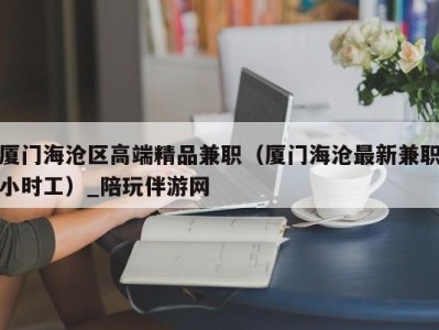 厦门海沧区高端精品兼职（厦门海沧最新兼职小时工）_陪玩伴游网