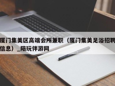 厦门集美区高端会所兼职（厦门集美足浴招聘信息）_陪玩伴游网