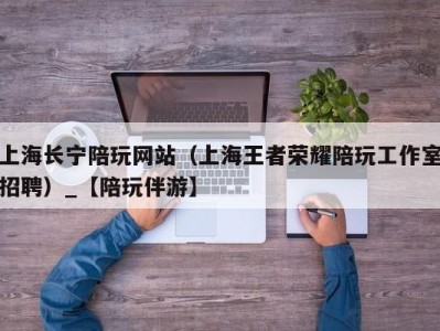 上海长宁陪玩网站（上海王者荣耀陪玩工作室招聘）_【陪玩伴游】