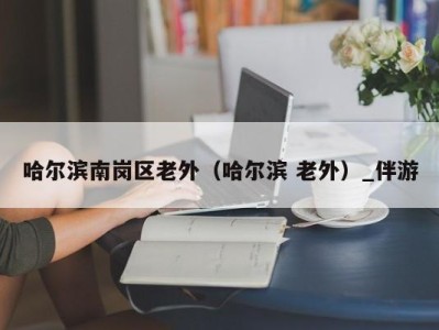 哈尔滨南岗区老外（哈尔滨 老外）_伴游