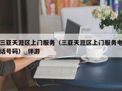 三亚天涯区上门服务（三亚天涯区上门服务电话号码）_伴游