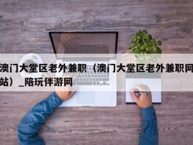 厦门澳门大堂区老外兼职（澳门大堂区老外兼职网站）_陪玩伴游网