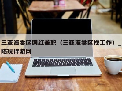 三亚海棠区网红兼职（三亚海棠区找工作）_陪玩伴游网