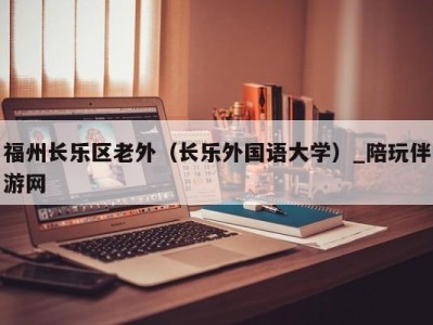 福州长乐区老外（长乐外国语大学）_陪玩伴游网