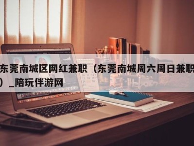 东莞南城区网红兼职（东莞南城周六周日兼职）_陪玩伴游网