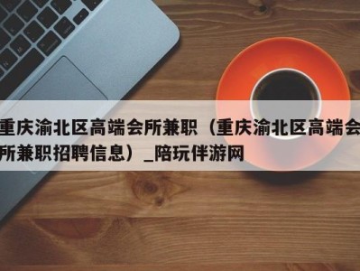 重庆渝北区高端会所兼职（重庆渝北区高端会所兼职招聘信息）_陪玩伴游网