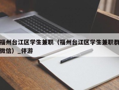 福州台江区学生兼职（福州台江区学生兼职群微信）_伴游