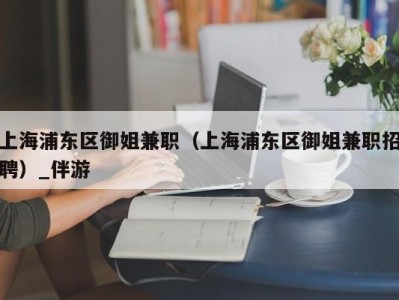 上海浦东区御姐兼职（上海浦东区御姐兼职招聘）_伴游