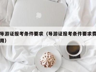 导游证报考条件要求（导游证报考条件要求费用）