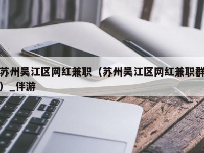 苏州吴江区网红兼职（苏州吴江区网红兼职群）_伴游