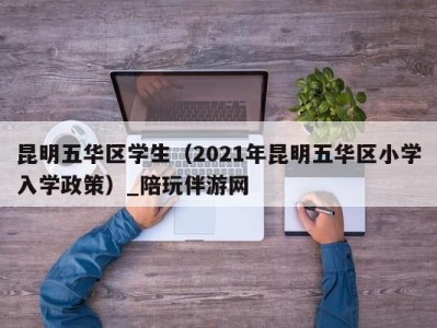 昆明五华区学生（2021年昆明五华区小学入学政策）_陪玩伴游网