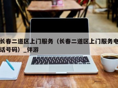 长春二道区上门服务（长春二道区上门服务电话号码）_伴游