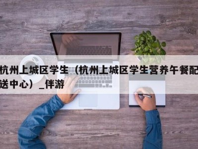 杭州上城区学生（杭州上城区学生营养午餐配送中心）_伴游