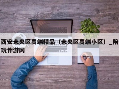 西安未央区高端精品（未央区高端小区）_陪玩伴游网