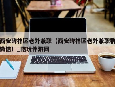 西安碑林区老外兼职（西安碑林区老外兼职群微信）_陪玩伴游网