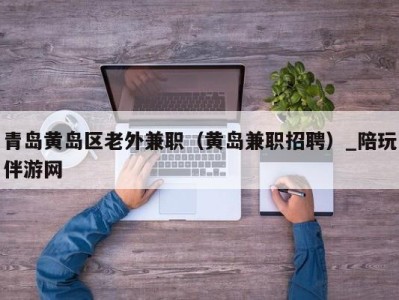 青岛黄岛区老外兼职（黄岛兼职招聘）_陪玩伴游网