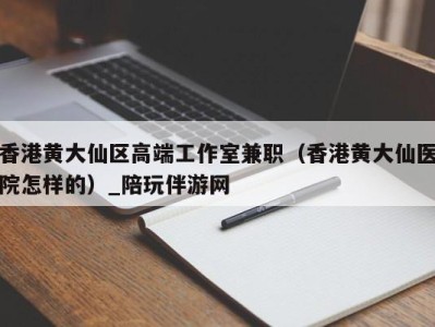 香港黄大仙区高端工作室兼职（香港黄大仙医院怎样的）_陪玩伴游网