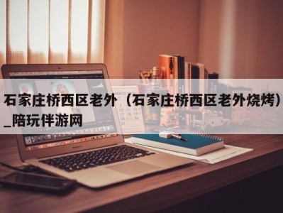 厦门石家庄桥西区老外（石家庄桥西区老外烧烤）_陪玩伴游网