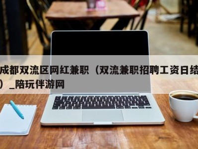 成都双流区网红兼职（双流兼职招聘工资日结）_陪玩伴游网