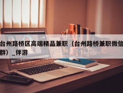 台州路桥区高端精品兼职（台州路桥兼职微信群）_伴游