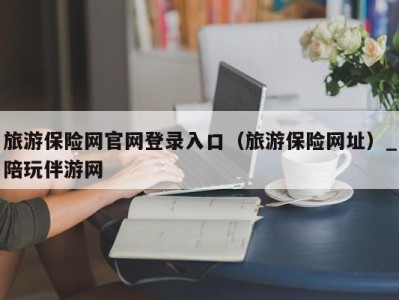 旅游保险网官网登录入口（旅游保险网址）_陪玩伴游网