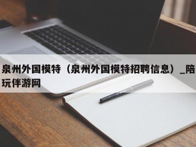 泉州外国模特（泉州外国模特招聘信息）_陪玩伴游网